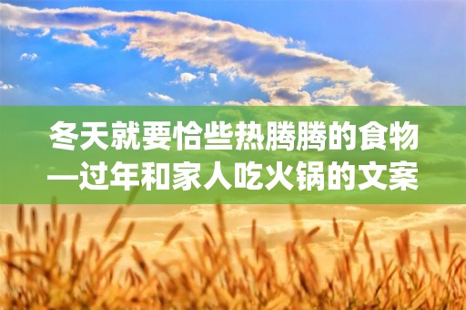 冬天就要恰些热腾腾的食物—过年和家人吃火锅的文案(60条)