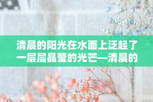 清晨的阳光在水面上泛起了一层层晶莹的光芒—清晨的阳光唯美句子收藏190句