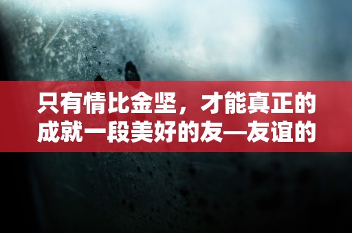 只有情比金坚，才能真正的成就一段美好的友—友谊的唯美超短句