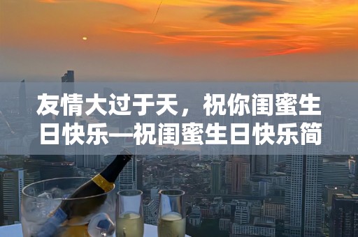 友情大过于天，祝你闺蜜生日快乐—祝闺蜜生日快乐简短文案句子 【收藏】