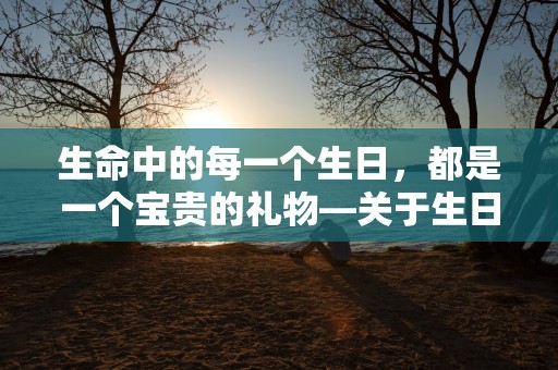 生命中的每一个生日，都是一个宝贵的礼物—关于生日唯美的句子180句