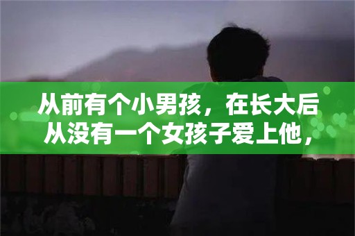 从前有个小男孩，在长大后从没有一个女孩子爱上他，而他也很少和女孩子说话