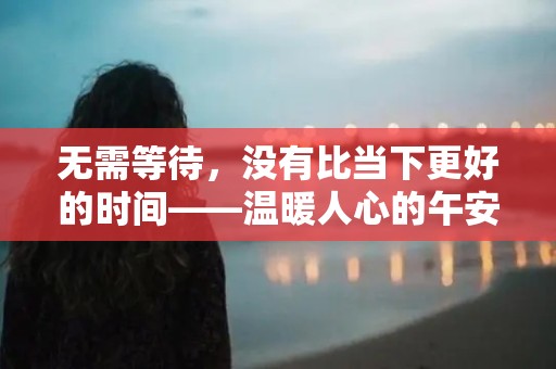 无需等待，没有比当下更好的时间——温暖人心的午安说说