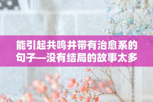 能引起共鸣并带有治愈系的句子—没有结局的故事太多，你要习惯相遇与离别