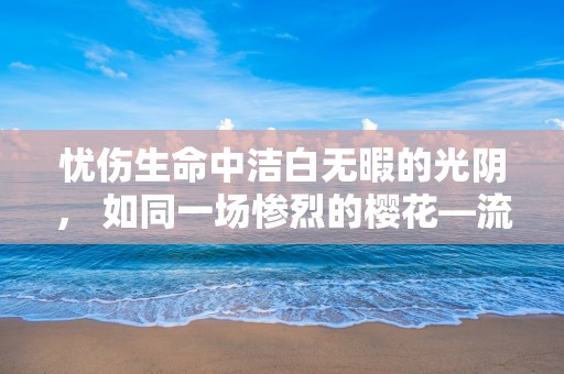 忧伤生命中洁白无暇的光阴， 如同一场惨烈的樱花—流泪伤感的个性说说