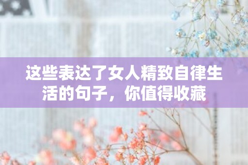 这些表达了女人精致自律生活的句子，你值得收藏