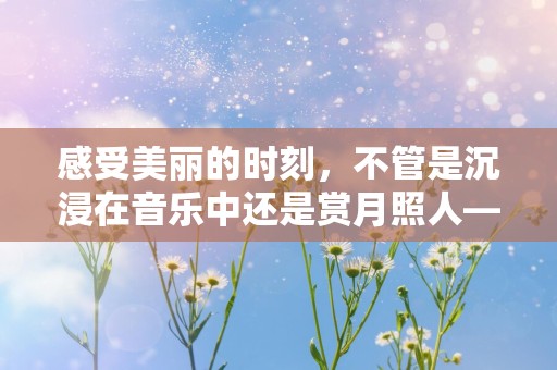 感受美丽的时刻，不管是沉浸在音乐中还是赏月照人—最新晚安温馨句子集合120句