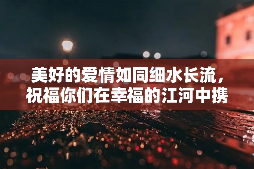 美好的爱情如同细水长流，祝福你们在幸福的江河中携手同行—最新结婚唯美句子