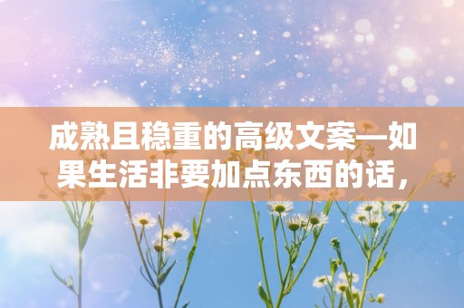 成熟且稳重的高级文案—如果生活非要加点东西的话，我希望是健康和好运