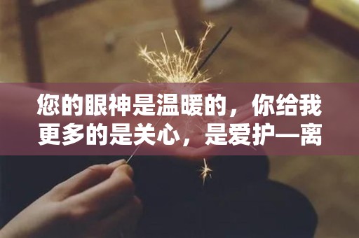 您的眼神是温暖的，你给我更多的是关心，是爱护—离家上大学非常思念父母的朋友圈文案