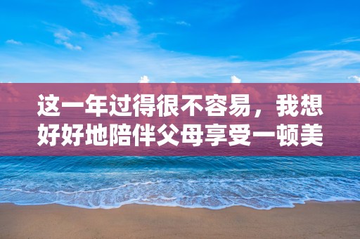 这一年过得很不容易，我想好好地陪伴父母享受一顿美好的晚餐—春节陪父母过年的句子