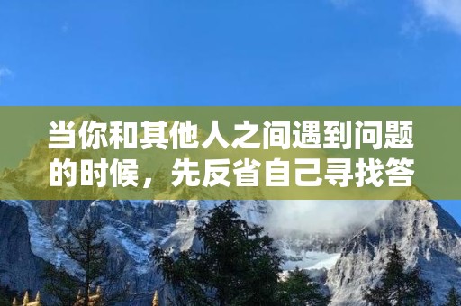 当你和其他人之间遇到问题的时候，先反省自己寻找答案—很累但很充实的幽默句子