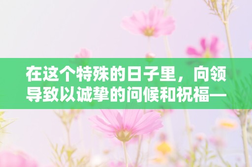 在这个特殊的日子里，向领导致以诚挚的问候和祝福—国庆节祝领导句子