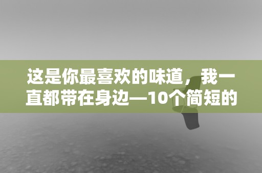 这是你最喜欢的味道，我一直都带在身边—10个简短的爱情小故事