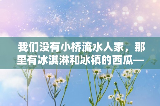  我们没有小桥流水人家，那里有冰淇淋和冰镇的西瓜— 适合夏日的凉爽短句大全