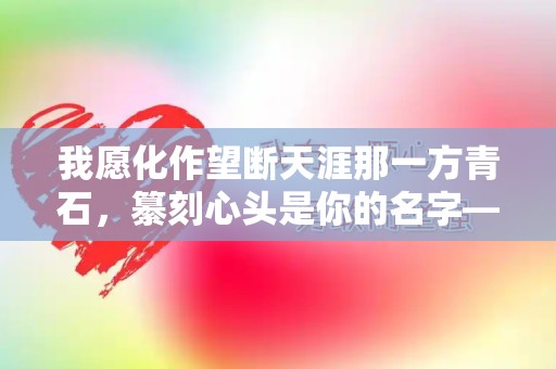 我愿化作望断天涯那一方青石，纂刻心头是你的名字—情人节适合表白的句子61条