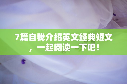 7篇自我介绍英文经典短文，一起阅读一下吧！