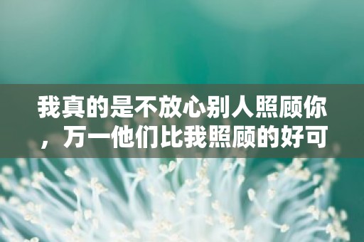 我真的是不放心别人照顾你，万一他们比我照顾的好可怎么办—自嘲穷的简短幽默句子摘抄