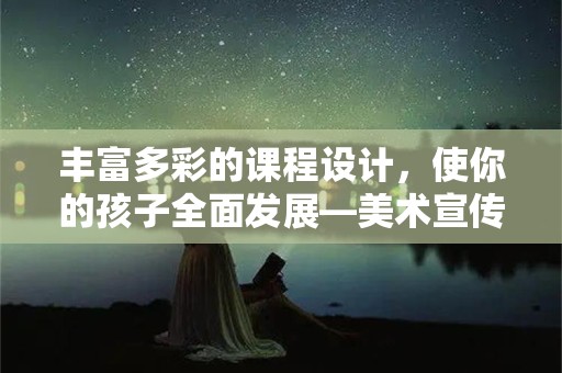 丰富多彩的课程设计，使你的孩子全面发展—美术宣传文案