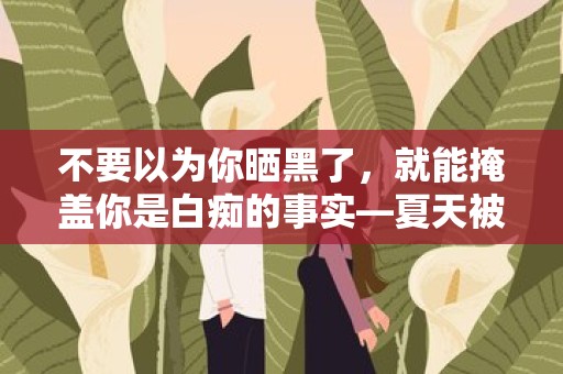 不要以为你晒黑了，就能掩盖你是白痴的事实—夏天被晒黑的搞笑文案心情说说