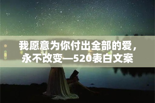 我愿意为你付出全部的爱，永不改变—520表白文案