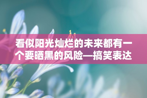 看似阳光灿烂的未来都有一个要晒黑的风险—搞笑表达晒黑了的朋友圈文案四十句