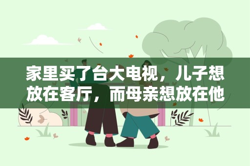 家里买了台大电视，儿子想放在客厅，而母亲想放在他们卧室。