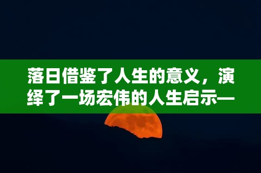 落日借鉴了人生的意义，演绎了一场宏伟的人生启示—赞美落日的句子唯美短句