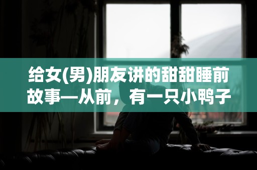 给女(男)朋友讲的甜甜睡前故事—从前，有一只小鸭子