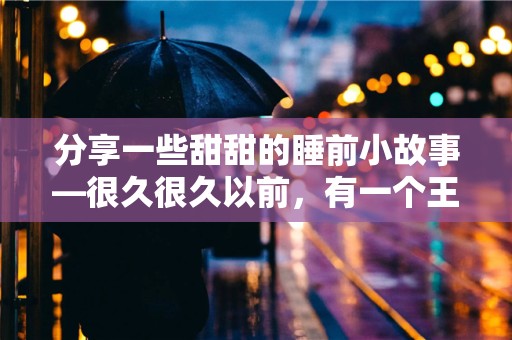 分享一些甜甜的睡前小故事—很久很久以前，有一个王国，它坐落在一片巨大的森林旁边