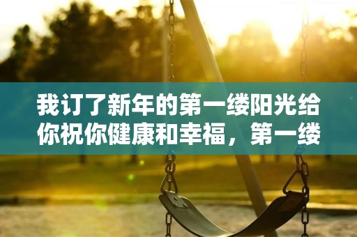 我订了新年的第一缕阳光给你祝你健康和幸福，第一缕月光你仍然祝你浪漫—元旦感恩祝福句子