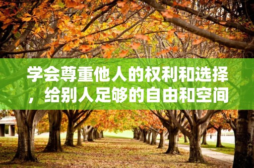 学会尊重他人的权利和选择，给别人足够的自由和空间—生活励志的句子158句