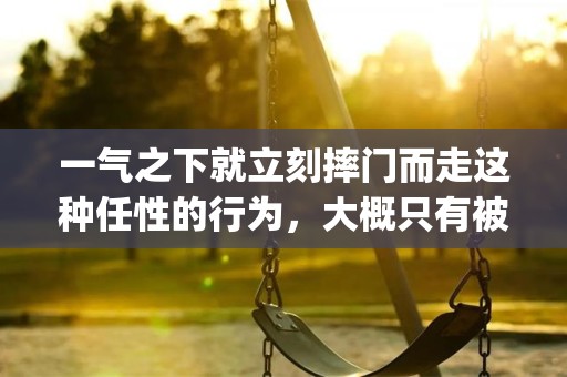 一气之下就立刻摔门而走这种任性的行为，大概只有被爱的人才有资格这么做吧—一发就火的情感文案(建议收藏)