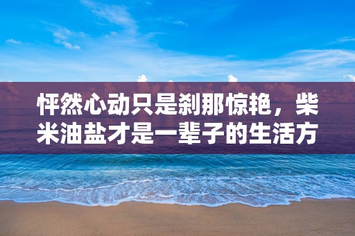 怦然心动只是刹那惊艳，柴米油盐才是一辈子的生活方式—抖音最火的情感文案