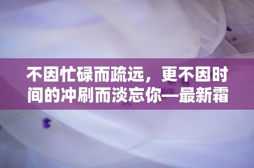 不因忙碌而疏远，更不因时间的冲刷而淡忘你—最新霜降节气的文案大全