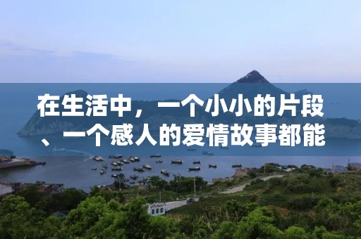 在生活中，一个小小的片段、一个感人的爱情故事都能让我们感动得流泪