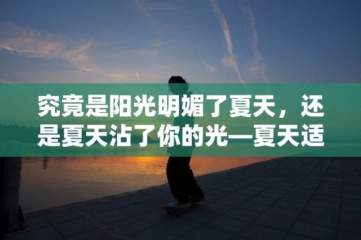 究竟是阳光明媚了夏天，还是夏天沾了你的光—夏天适合发朋友圈的小清新句子锦集