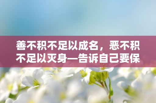 善不积不足以成名，恶不积不足以灭身—告诉自己要保持善良的人生格言通用七十句