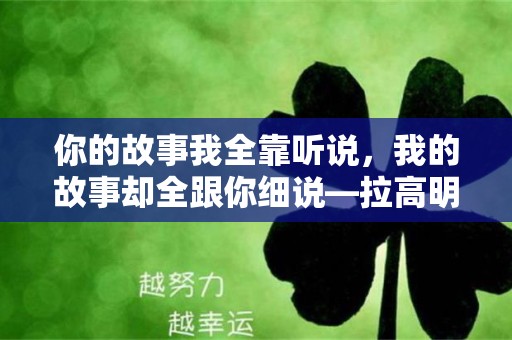 你的故事我全靠听说，我的故事却全跟你细说—拉高明信片档次的绝美文案