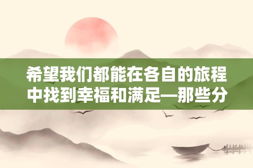 希望我们都能在各自的旅程中找到幸福和满足—那些分手时祝福的句子-第1张图片-觅纤