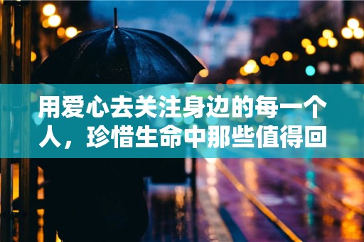 用爱心去关注身边的每一个人，珍惜生命中那些值得回忆的瞬间—做好自己的正能量说说