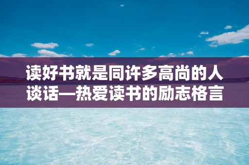 读好书就是同许多高尚的人谈话—热爱读书的励志格言