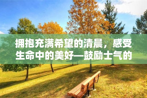 拥抱充满希望的清晨，感受生命中的美好—鼓励士气的励志句子