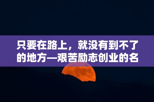 只要在路上，就没有到不了的地方—艰苦励志创业的名言