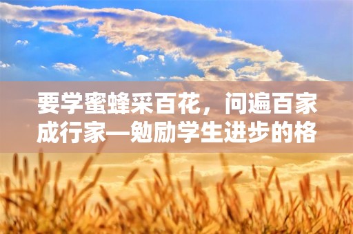 要学蜜蜂采百花，问遍百家成行家—勉励学生进步的格言