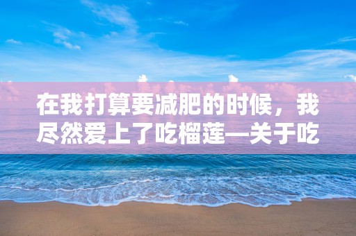 在我打算要减肥的时候，我尽然爱上了吃榴莲—关于吃榴莲的经典句子精选75条