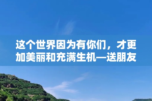 这个世界因为有你们，才更加美丽和充满生机—送朋友的句子170句