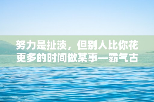 努力是扯淡，但别人比你花更多的时间做某事—霸气古风句子必备