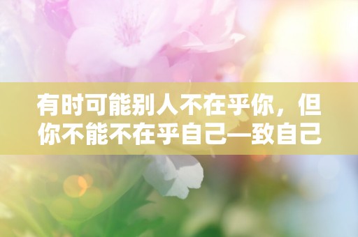 有时可能别人不在乎你，但你不能不在乎自己—致自己的唯美句子推荐