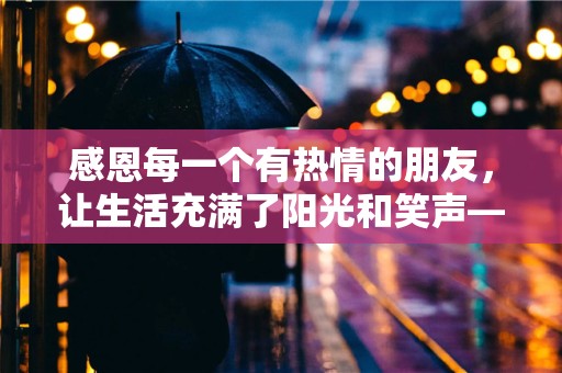 感恩每一个有热情的朋友，让生活充满了阳光和笑声—快乐而充满阳光的句子